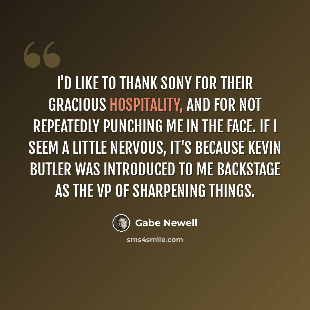 “I'd like to thank Sony for their gracious hospitality, and for not repeatedly punching me in the face. If I seem a little nervous, it's because Kevin Butler was introduced to me backstage as the VP of sharpening things.” quote by Gabe Newell