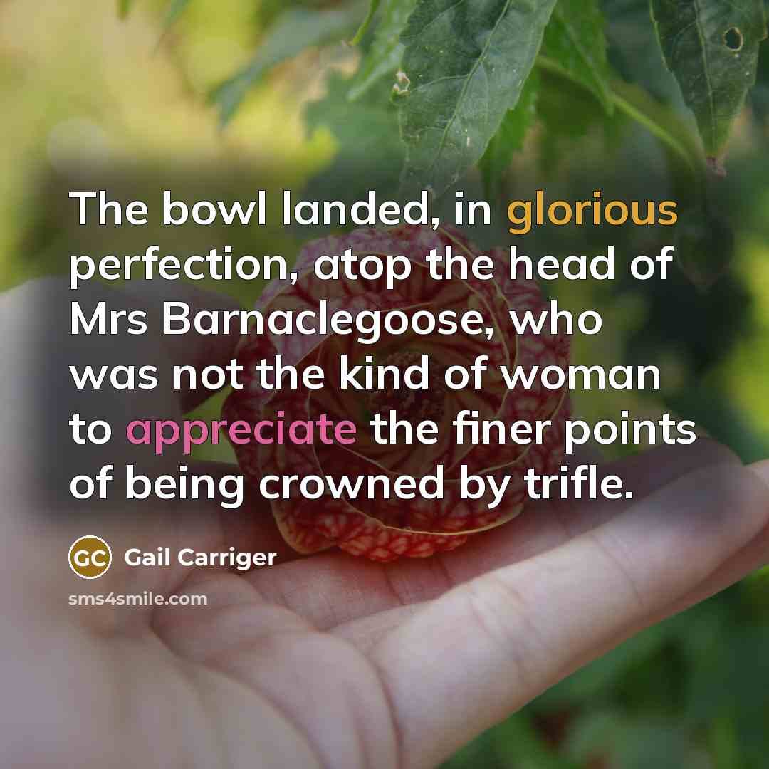“The bowl landed, in glorious perfection, atop the head of Mrs Barnaclegoose, who was not the kind of woman to appreciate the finer points of being crowned by trifle.” quote by Gail Carriger
