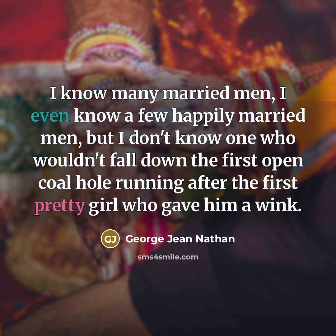“I know many married men, I even know a few happily married men, but I don't know one who wouldn't fall down the first open coal hole running after the first pretty girl who gave him a wink.” quote by George Jean Nathan