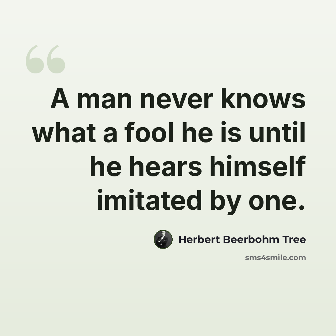 “A man never knows what a fool he is until he hears himself imitated by one.” quote by Herbert Beerbohm Tree