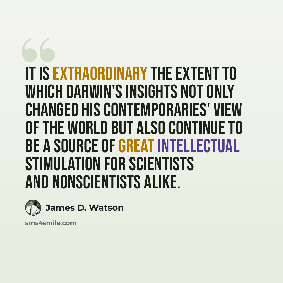 “It is extraordinary the extent to which Darwin's insights not only changed his contemporaries' view of the world but also continue to be a source of great intellectual stimulation for scientists and nonscientists alike.” quote by James D. Watson
