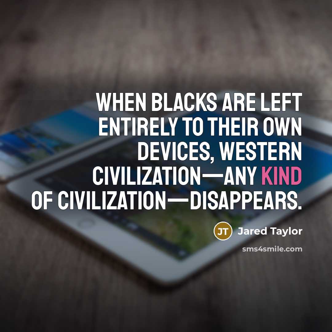 “When blacks are left entirely to their own devices, Western civilization—any kind of civilization—disappears.” quote by Jared Taylor