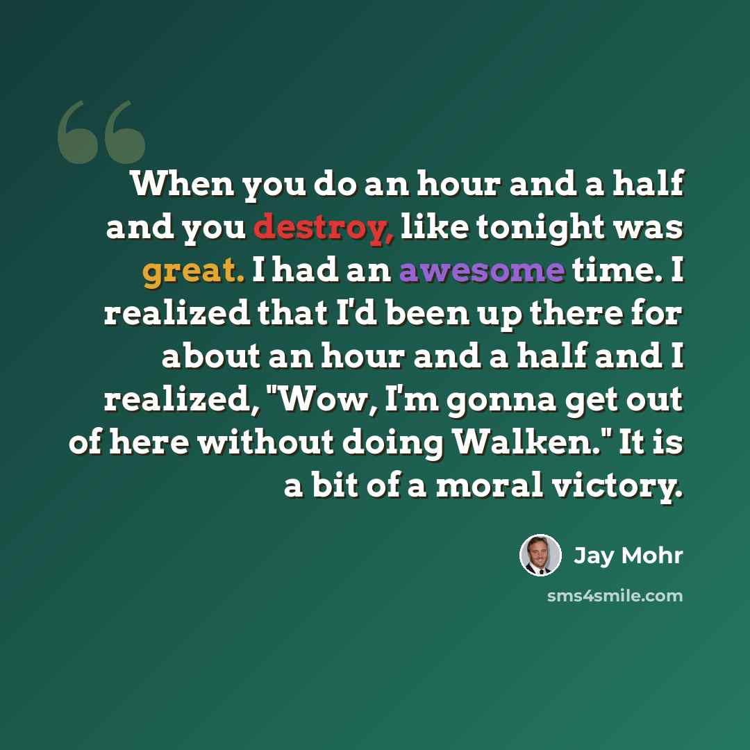 “When you do an hour and a half and you destroy, like tonight was great. I had an awesome time. I realized that I'd been up there for about an hour and a half and I realized, "Wow, I'm gonna get out of here without doing Walken." It is a bit of a moral victory.” quote by Jay Mohr