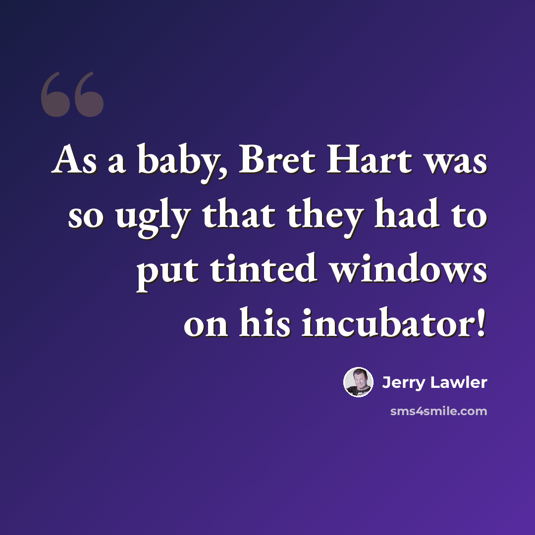 “As a baby, Bret Hart was so ugly that they had to put tinted windows on his incubator!” quote by Jerry Lawler
