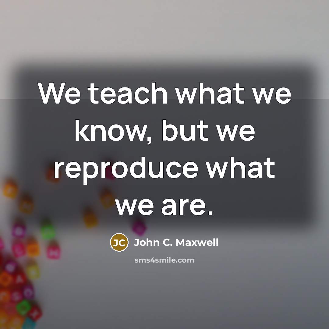 “We teach what we know, but we reproduce what we are.” quote by John C. Maxwell