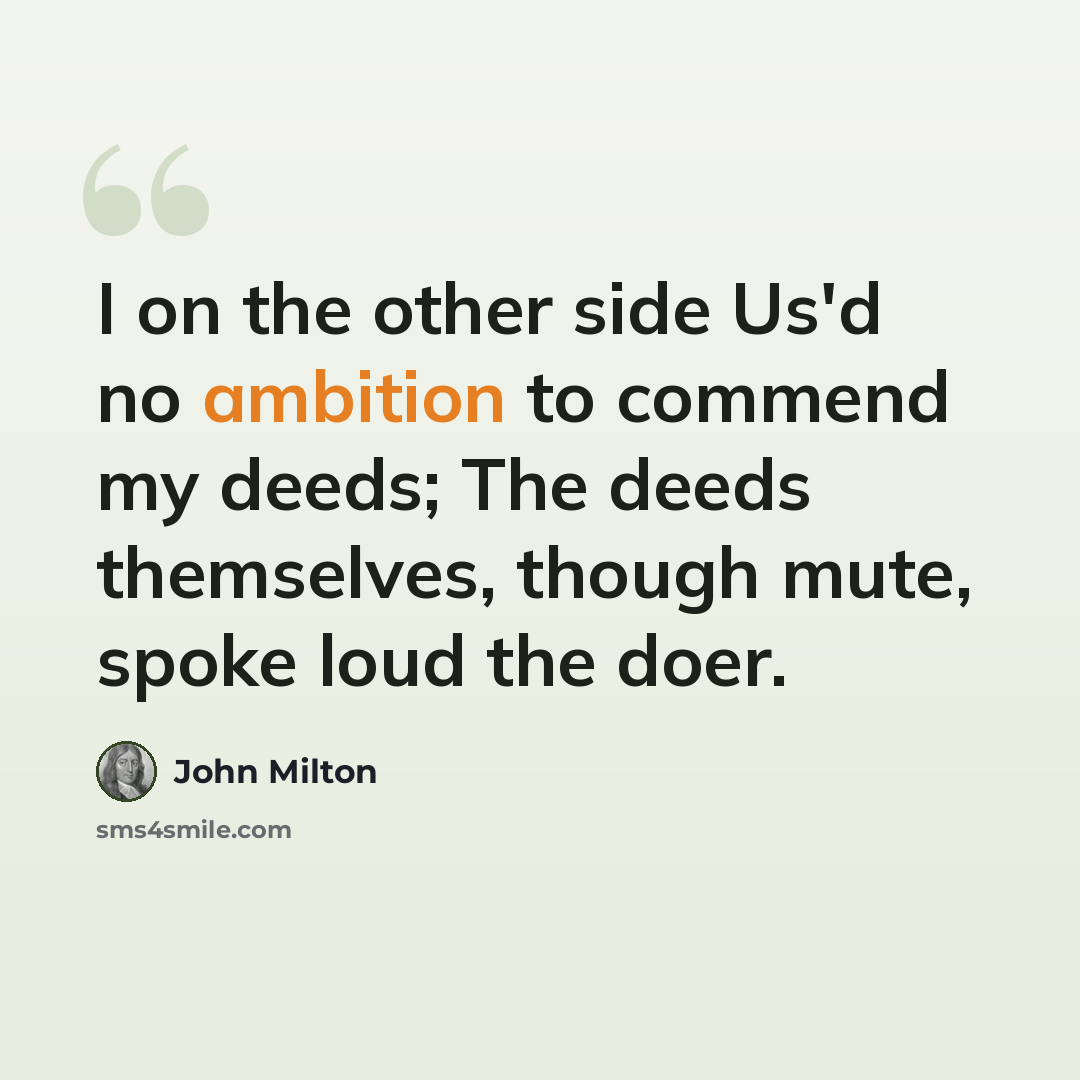 “I on the other side Us'd no ambition to commend my deeds; The deeds themselves, though mute, spoke loud the doer.” quote by John Milton