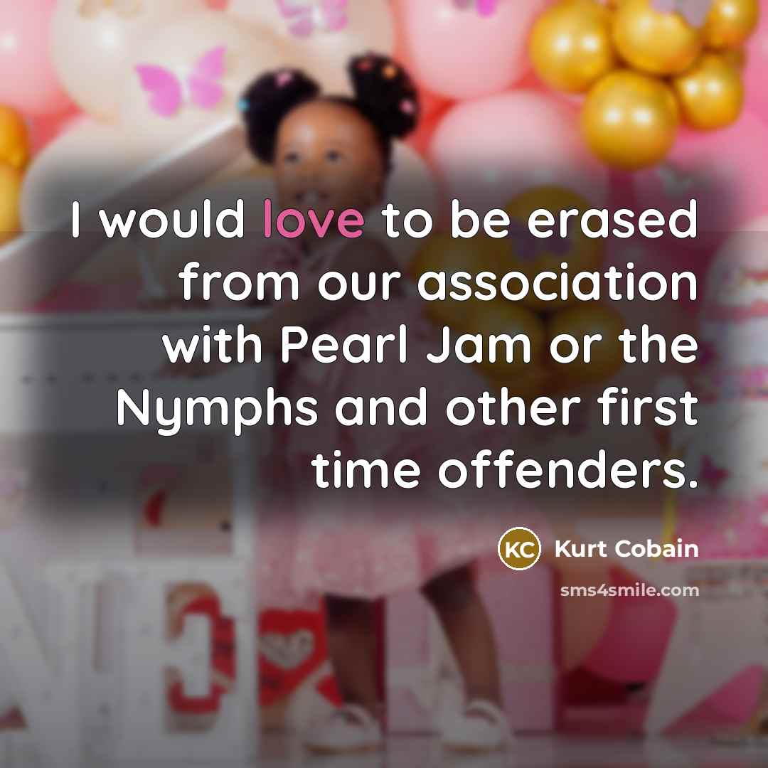 “I would love to be erased from our association with Pearl Jam or the Nymphs and other first time offenders.” quote by Kurt Cobain