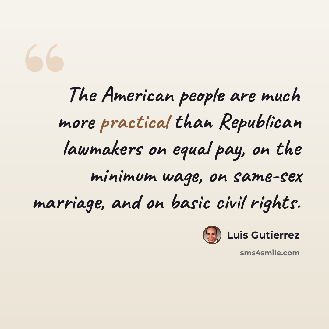 “The American people are much more practical than Republican lawmakers on equal pay, on the minimum wage, on same-sex marriage, and on basic civil rights.” quote by Luis Gutierrez