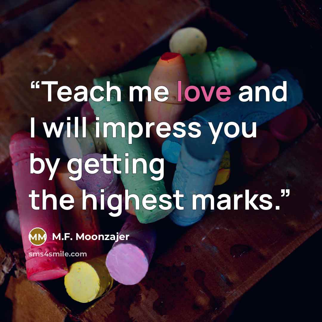 “Teach me love and I will impress you by getting the highest marks.” quote by M.F. Moonzajer