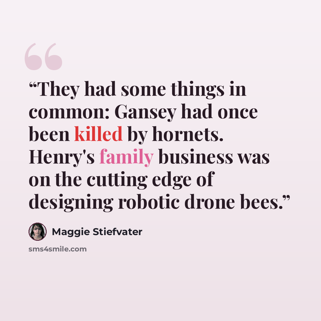 “They had some things in common: Gansey had once been killed by hornets. Henry's family business was on the cutting edge of designing robotic drone bees.” quote by Maggie Stiefvater