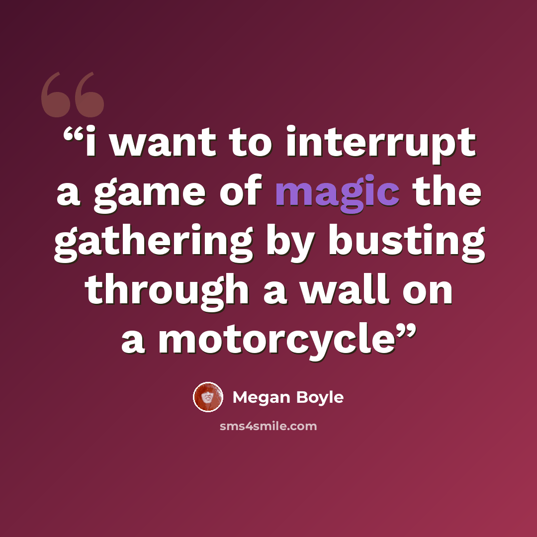 “i want to interrupt a game of magic the gathering by busting through a wall on a motorcycle” quote by Megan Boyle