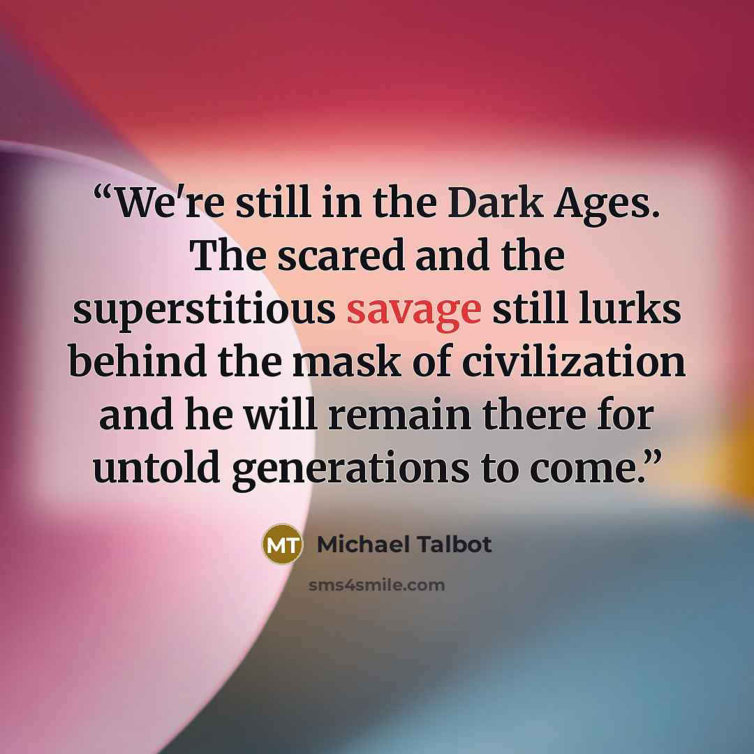 “We're still in the Dark Ages. The scared and the superstitious savage still lurks behind the mask of civilization and he will remain there for untold generations to come.” quote by Michael Talbot