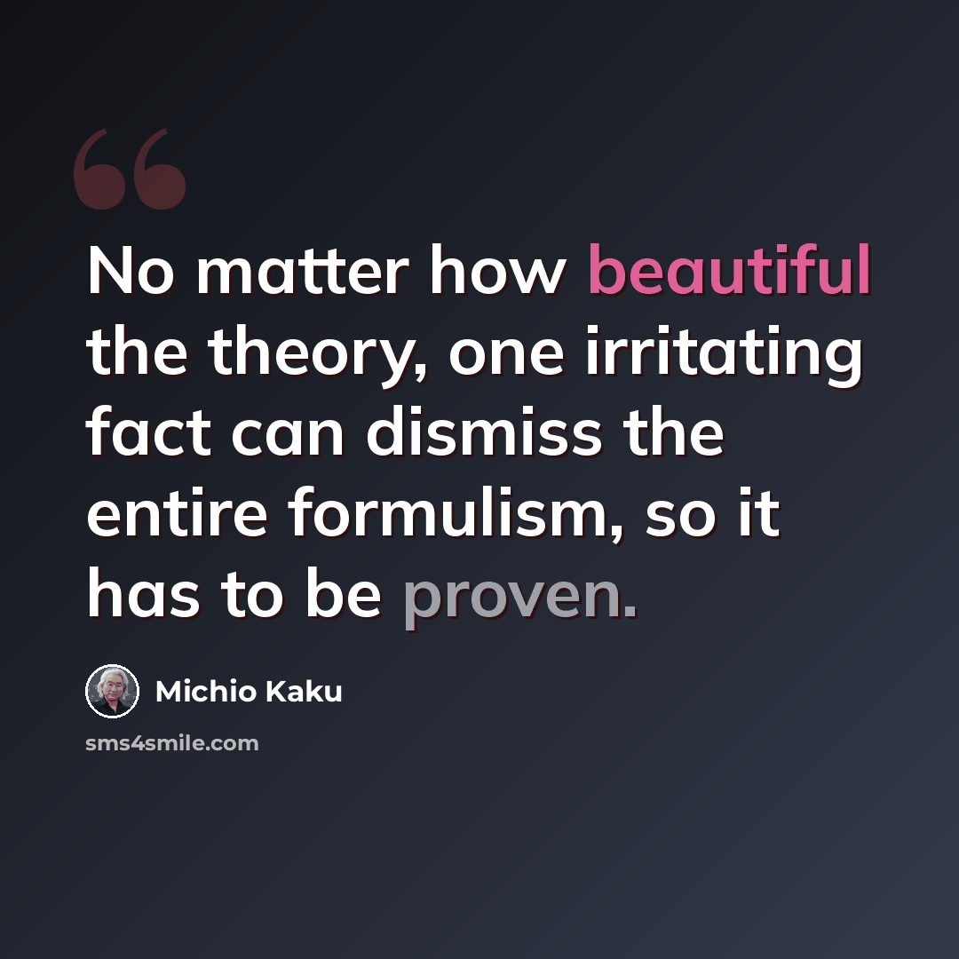 “No matter how beautiful the theory, one irritating fact can dismiss the entire formulism, so it has to be proven.” quote by Michio Kaku
