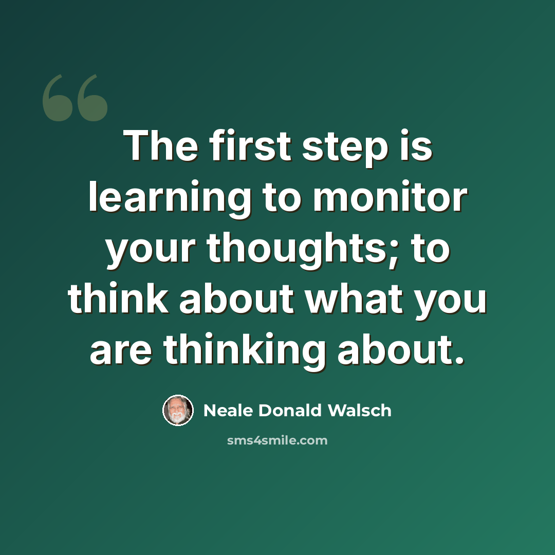 “The first step is learning to monitor your thoughts; to think about what you are thinking about.” quote by Neale Donald Walsch