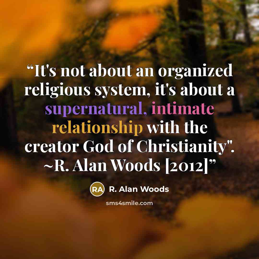 “It's not about an organized religious system, it's about a supernatural, intimate relationship with the creator God of Christianity". ~R. Alan Woods [2012]” quote by R. Alan Woods