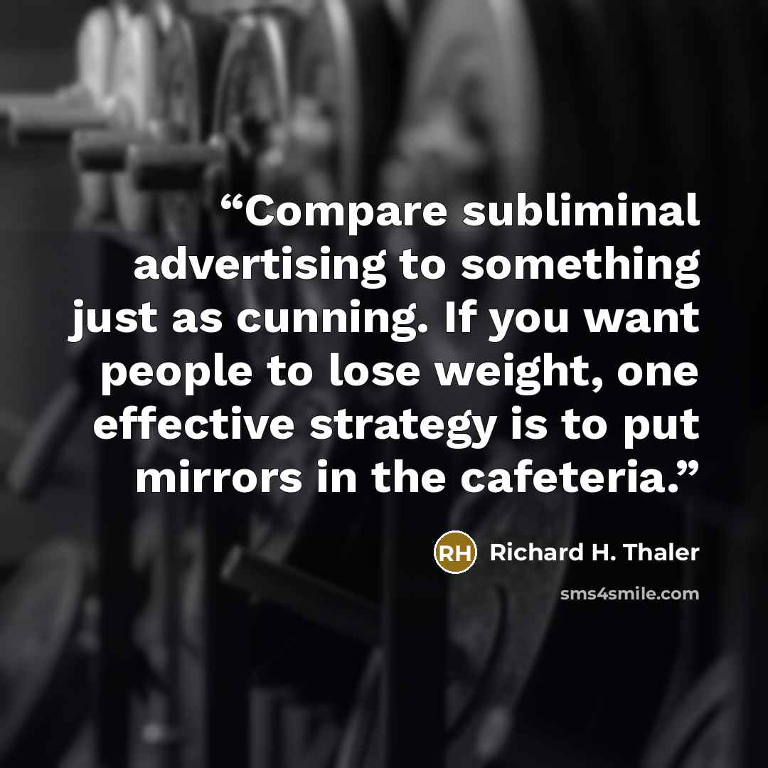“Compare subliminal advertising to something just as cunning. If you want people to lose weight, one effective strategy is to put mirrors in the cafeteria.” quote by Richard H. Thaler