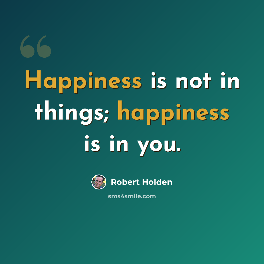“Happiness is not in things; happiness is in you.” quote by Robert Holden