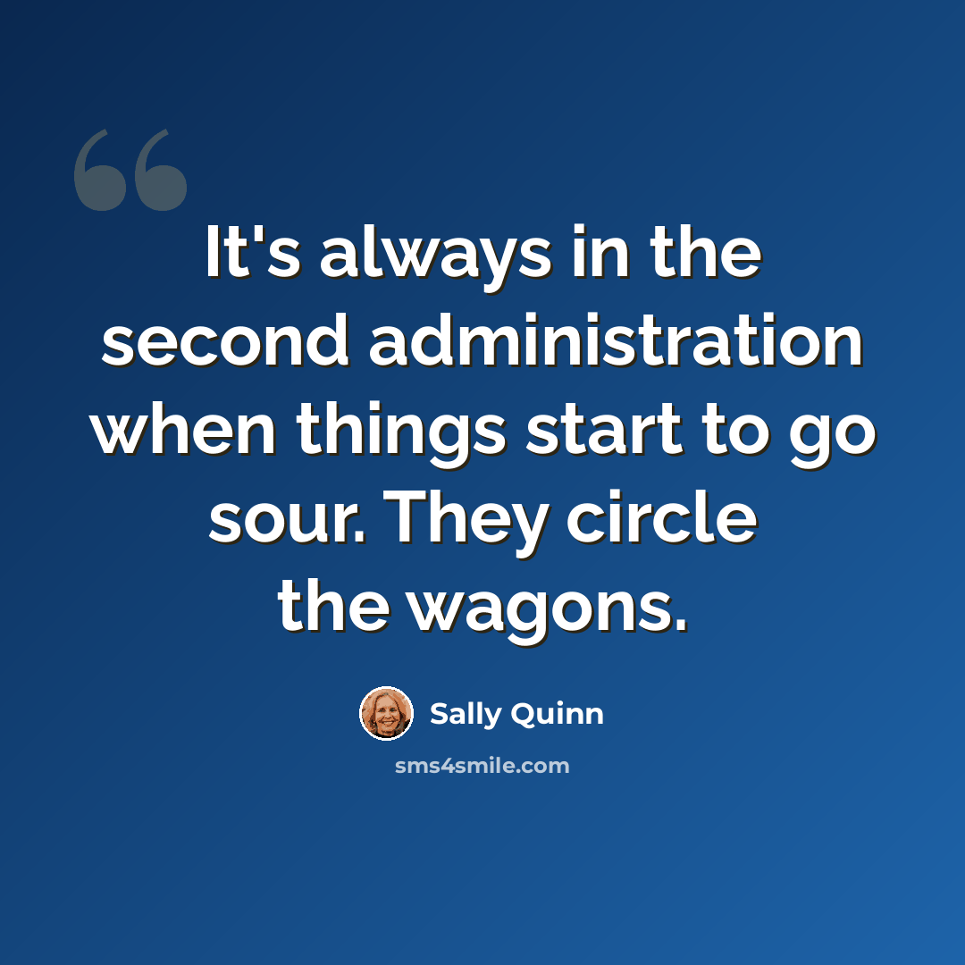 “It's always in the second administration when things start to go sour. They circle the wagons.” quote by Sally Quinn