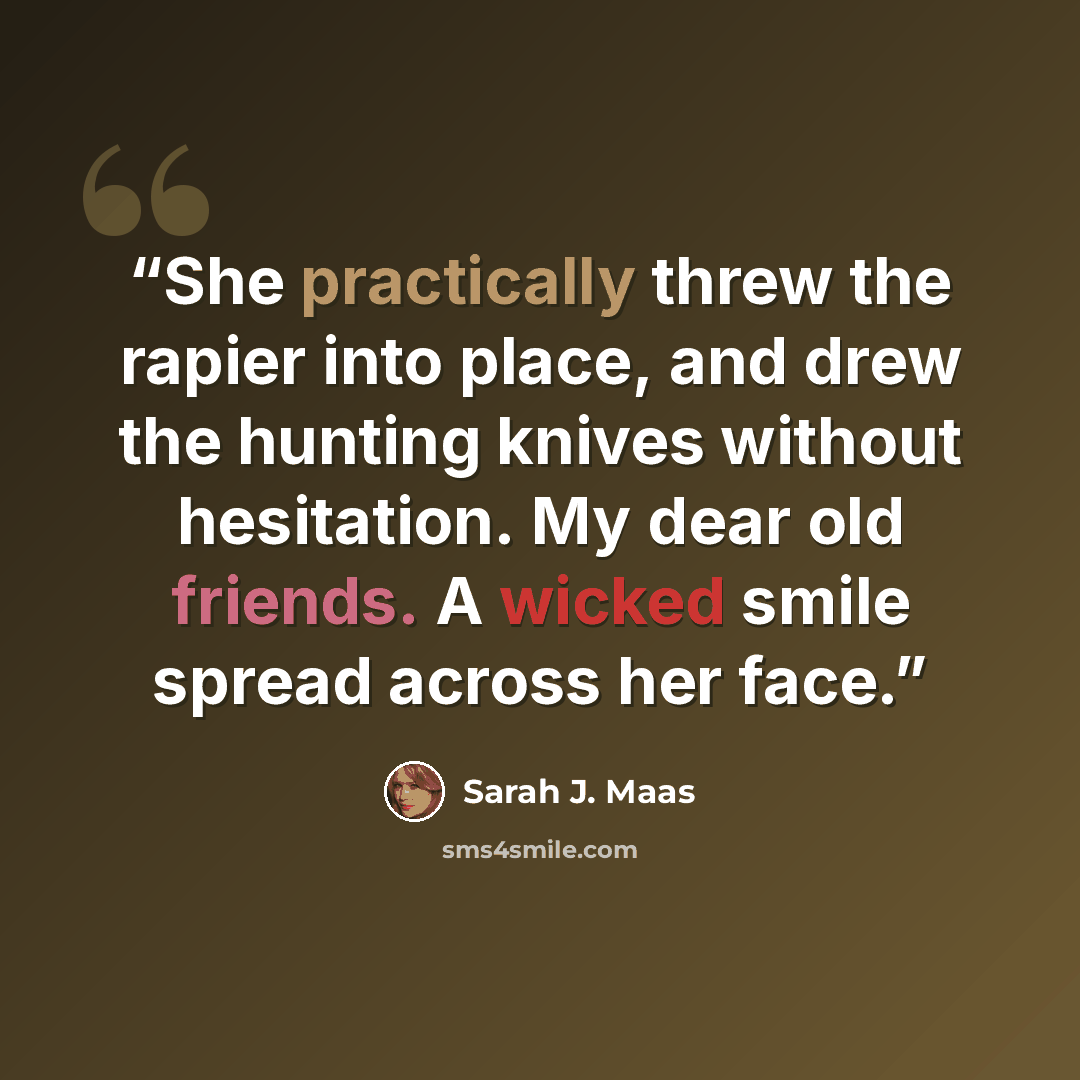 “She practically threw the rapier into place, and drew the hunting knives without hesitation. My dear old friends. A wicked smile spread across her face.” quote by Sarah J. Maas