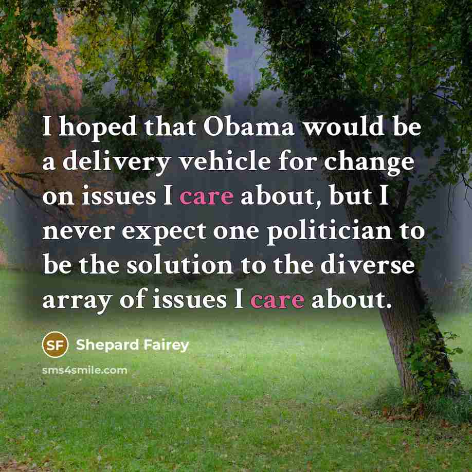 “I hoped that Obama would be a delivery vehicle for change on issues I care about, but I never expect one politician to be the solution to the diverse array of issues I care about.” quote by Shepard Fairey