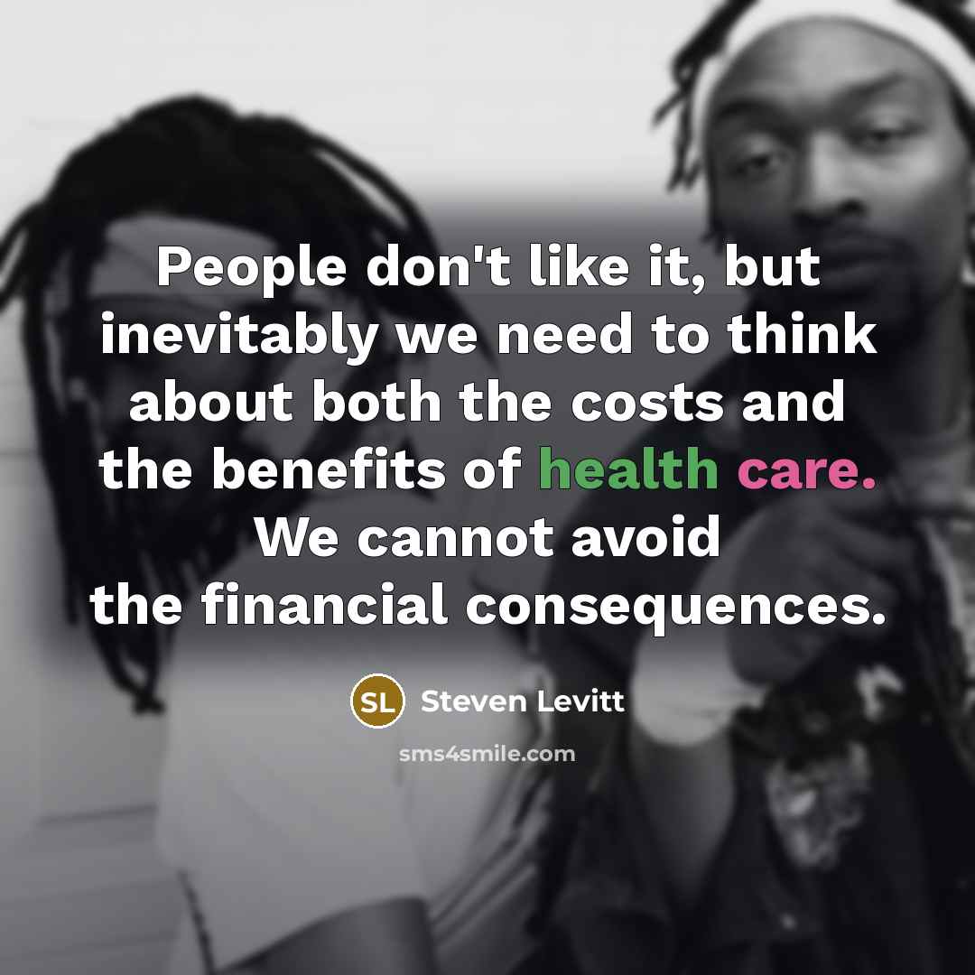 “People don't like it, but inevitably we need to think about both the costs and the benefits of health care. We cannot avoid the financial consequences.” quote by Steven Levitt