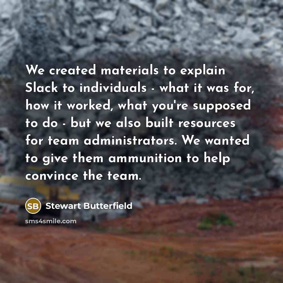 “We created materials to explain Slack to individuals - what it was for, how it worked, what you're supposed to do - but we also built resources for team administrators. We wanted to give them ammunition to help convince the team.” quote by Stewart Butterfield