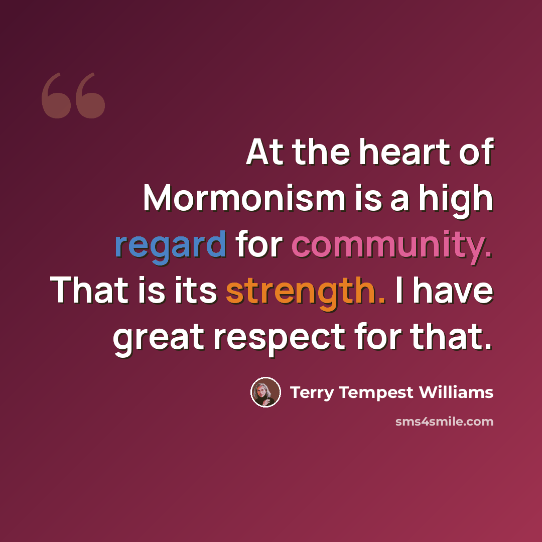 “At the heart of Mormonism is a high regard for community. That is its strength. I have great respect for that.” quote by Terry Tempest Williams