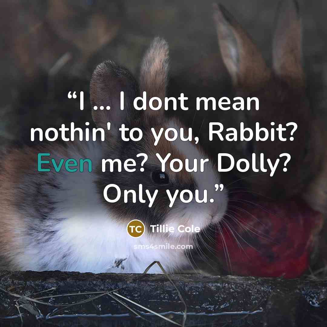 “I ... I dont mean nothin' to you, Rabbit? Even me? Your Dolly? Only you.” quote by Tillie Cole