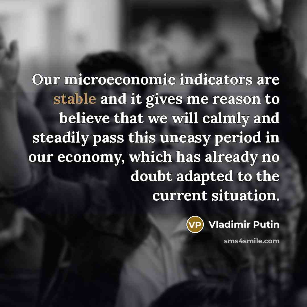 “Our microeconomic indicators are stable and it gives me reason to believe that we will calmly and steadily pass this uneasy period in our economy, which has already no doubt adapted to the current situation.” quote by Vladimir Putin