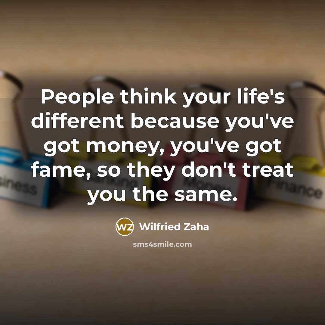 “People think your life's different because you've got money, you've got fame, so they don't treat you the same.” quote by Wilfried Zaha