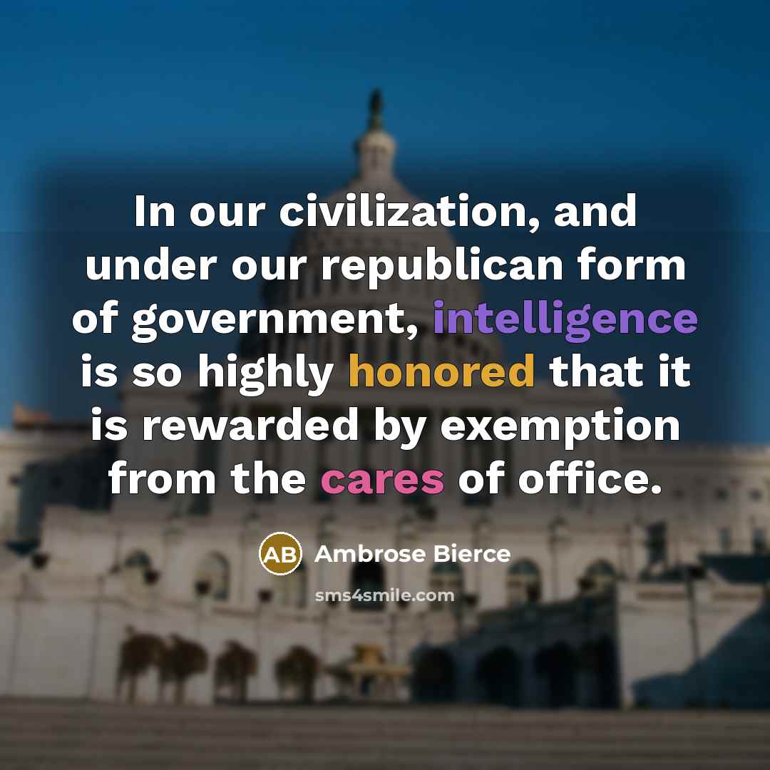 “In our civilization, and under our republican form of government, intelligence is so highly honored that it is rewarded by exemption from the cares of office.” quote by Ambrose Bierce