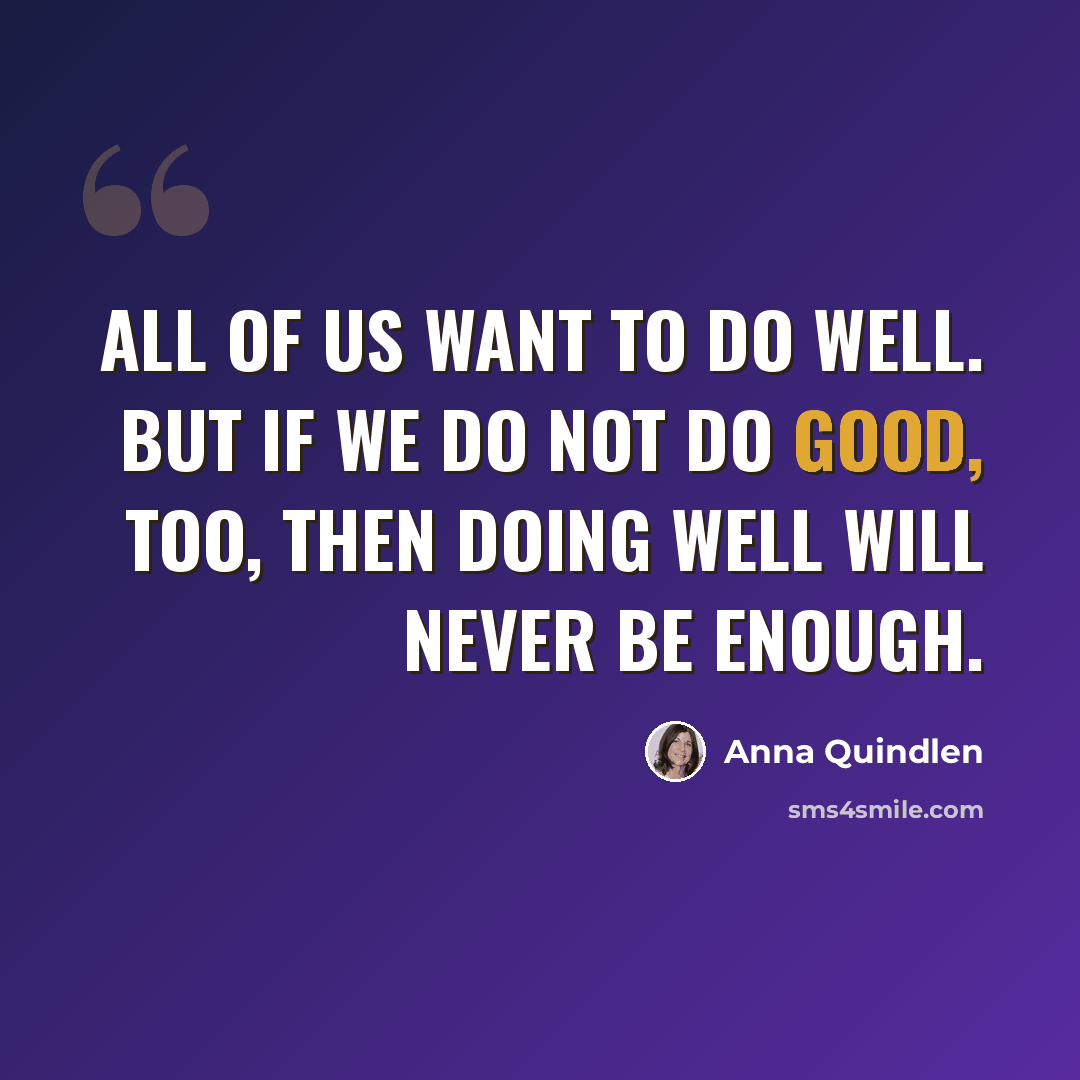 “All of us want to do well. But if we do not do good, too, then doing well will never be enough.” quote by Anna Quindlen