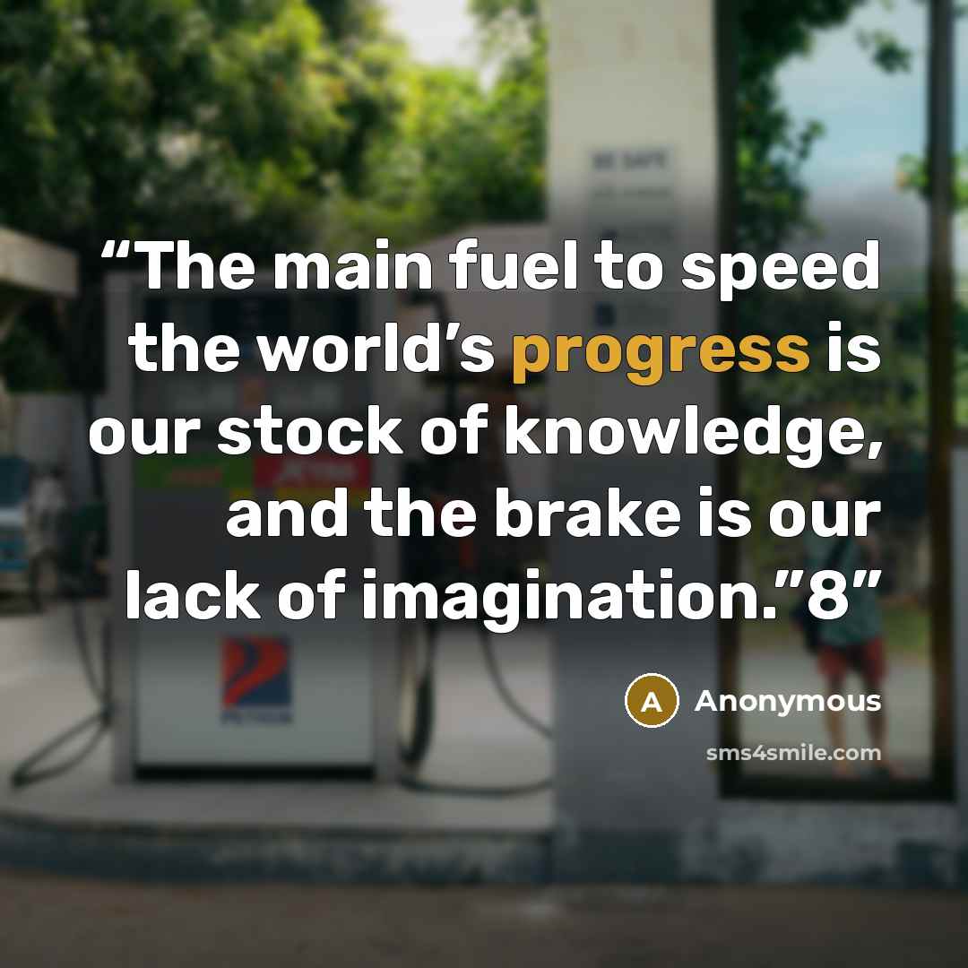 “The main fuel to speed the world’s progress is our stock of knowledge, and the brake is our lack of imagination.”8” quote by Anonymous