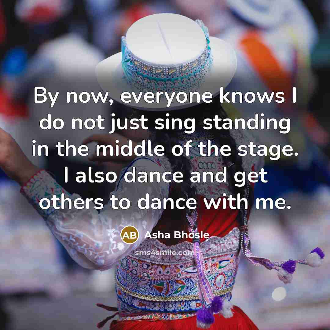“By now, everyone knows I do not just sing standing in the middle of the stage. I also dance and get others to dance with me.” quote by Asha Bhosle