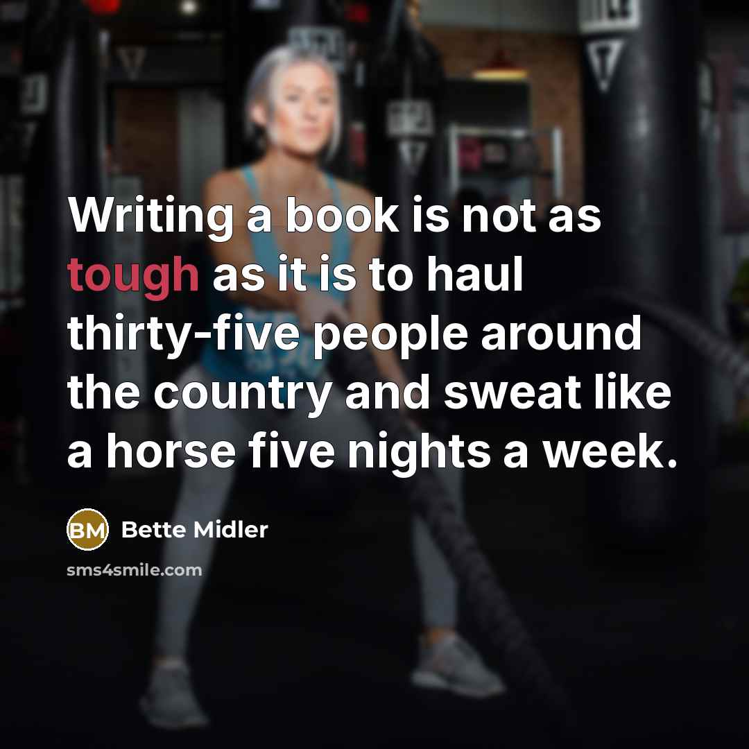 “Writing a book is not as tough as it is to haul thirty-five people around the country and sweat like a horse five nights a week.” quote by Bette Midler