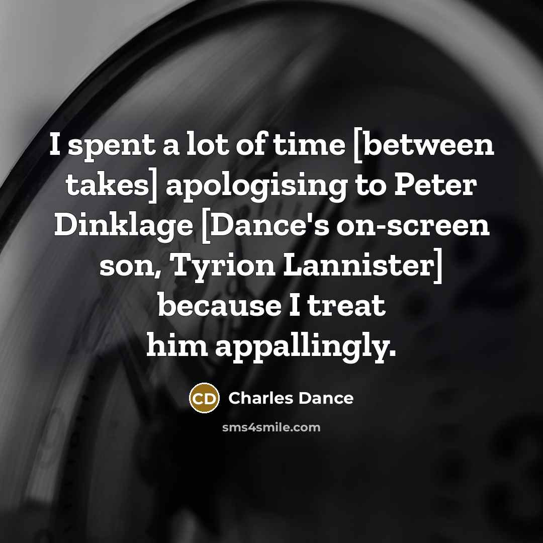 “I spent a lot of time [between takes] apologising to Peter Dinklage [Dance's on-screen son, Tyrion Lannister] because I treat him appallingly.” quote by Charles Dance