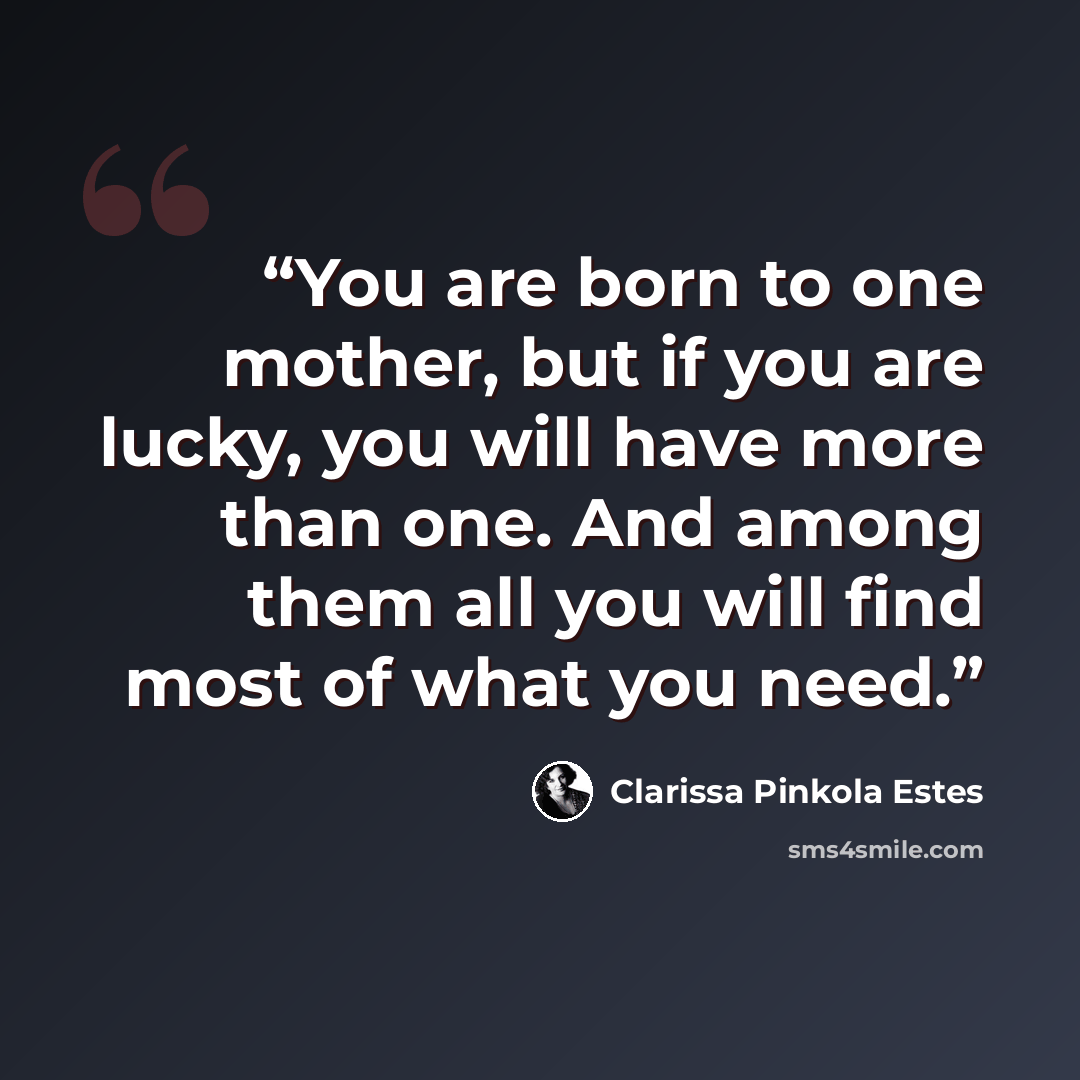 “You are born to one mother, but if you are lucky, you will have more than one. And among them all you will find most of what you need.” quote by Clarissa Pinkola Estés