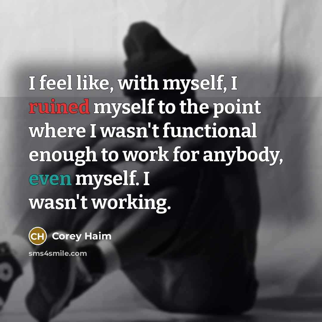 “I feel like, with myself, I ruined myself to the point where I wasn't functional enough to work for anybody, even myself. I wasn't working.” quote by Corey Haim