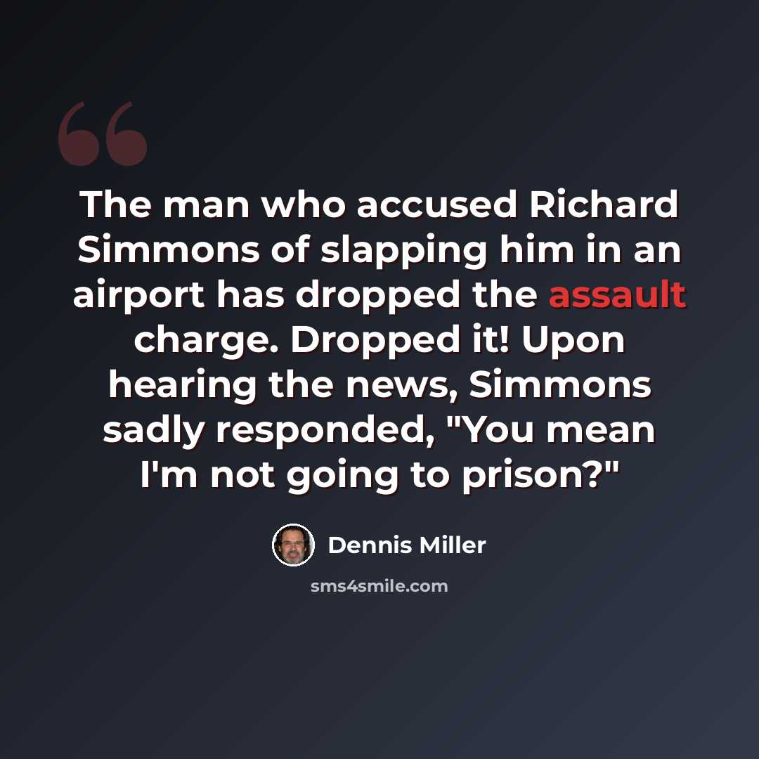 “The man who accused Richard Simmons of slapping him in an airport has dropped the assault charge. Dropped it! Upon hearing the news, Simmons sadly responded, "You mean I'm not going to prison?"” quote by Dennis Miller