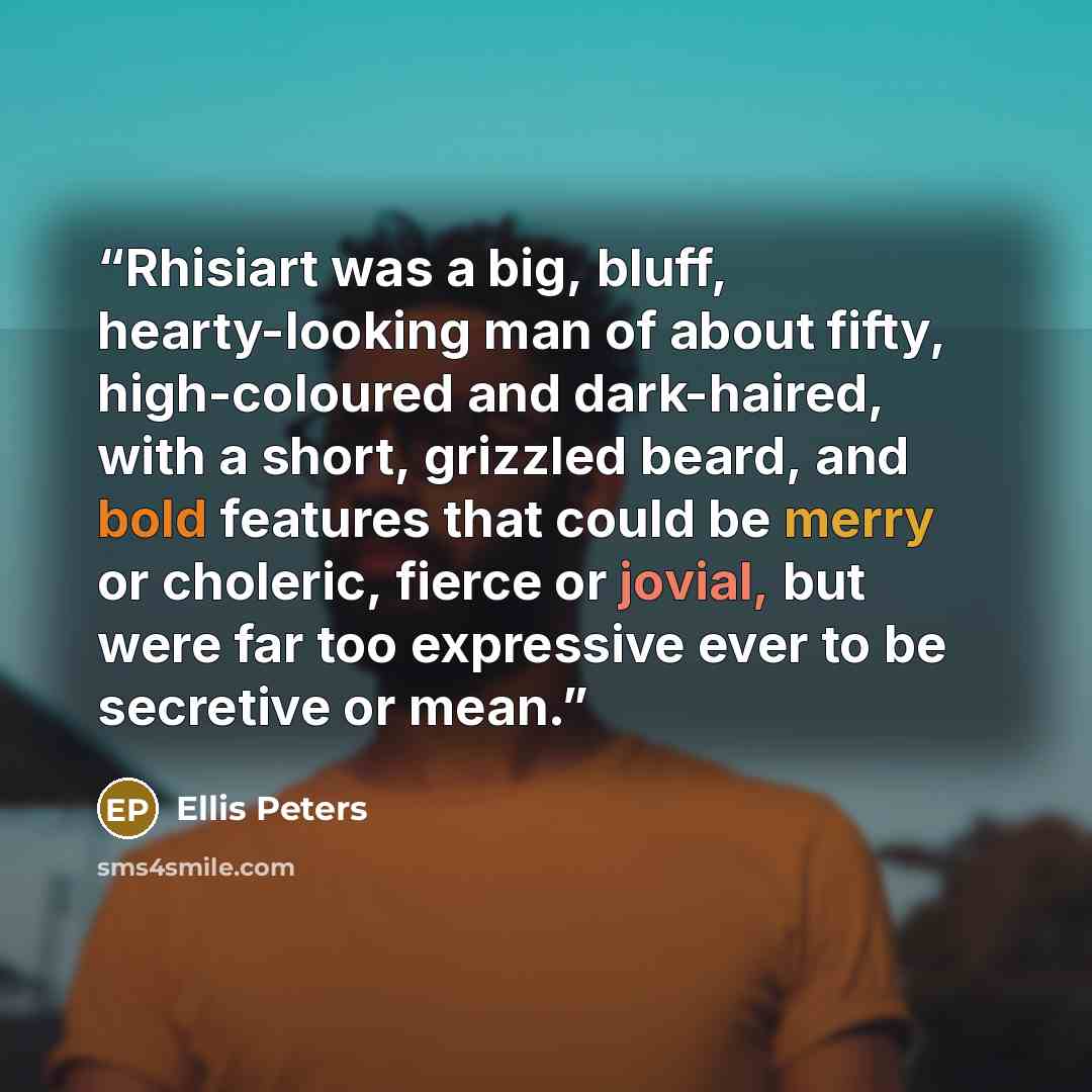 “Rhisiart was a big, bluff, hearty-looking man of about fifty, high-coloured and dark-haired, with a short, grizzled beard, and bold features that could be merry or choleric, fierce or jovial, but were far too expressive ever to be secretive or mean.” quote by Ellis Peters