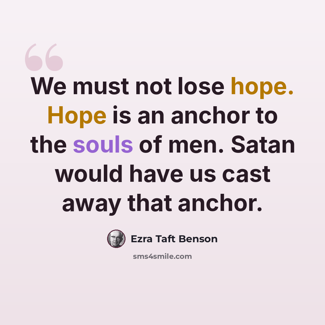 “We must not lose hope. Hope is an anchor to the souls of men. Satan would have us cast away that anchor.” quote by Ezra Taft Benson