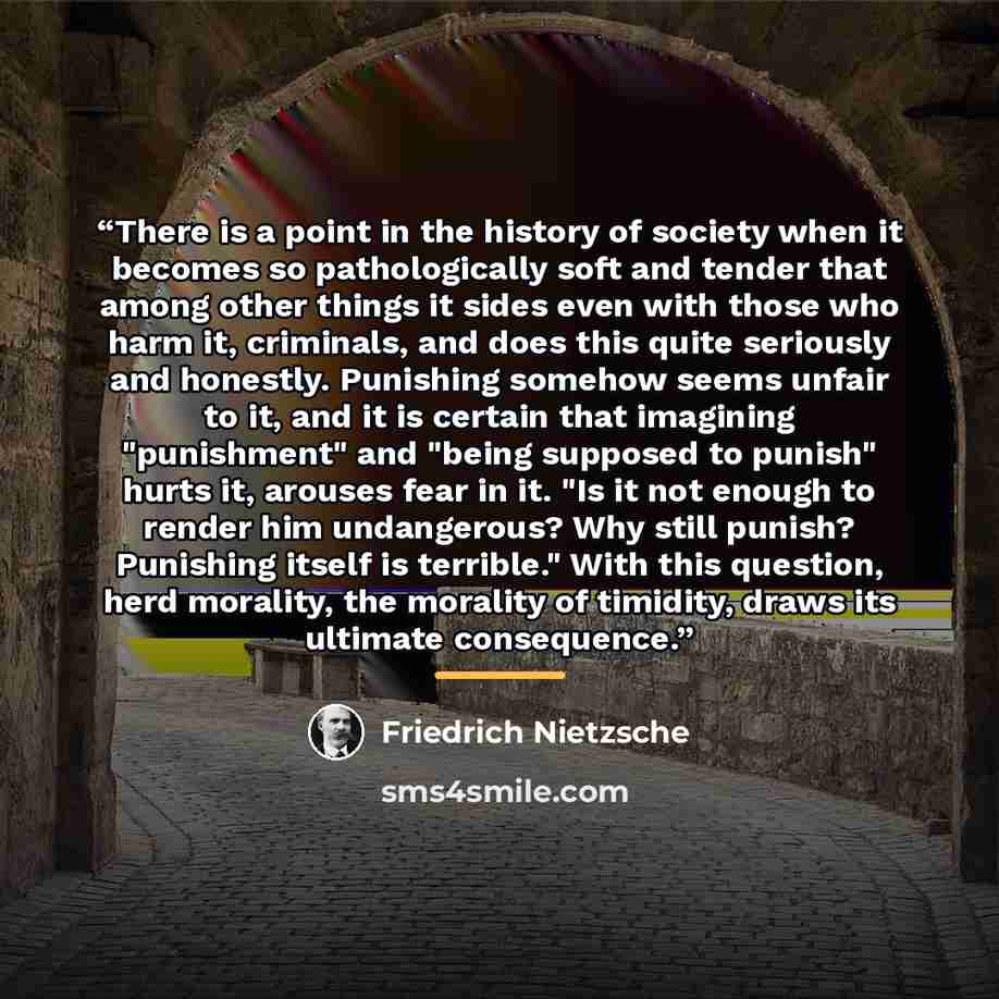 “There is a point in the history of society when it becomes so pathologically soft and tender that among other things it sides even with those who harm it, criminals, and does this quite seriously and honestly. Punishing somehow seems unfair to it, and it is certain that imagining "punishment" and…” quote by Friedrich Nietzsche