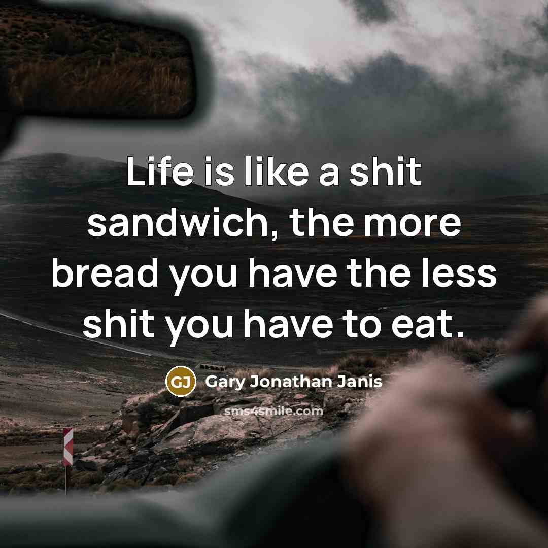 “Life is like a shit sandwich, the more bread you have the less shit you have to eat.” quote by Gary Jonathan Janis