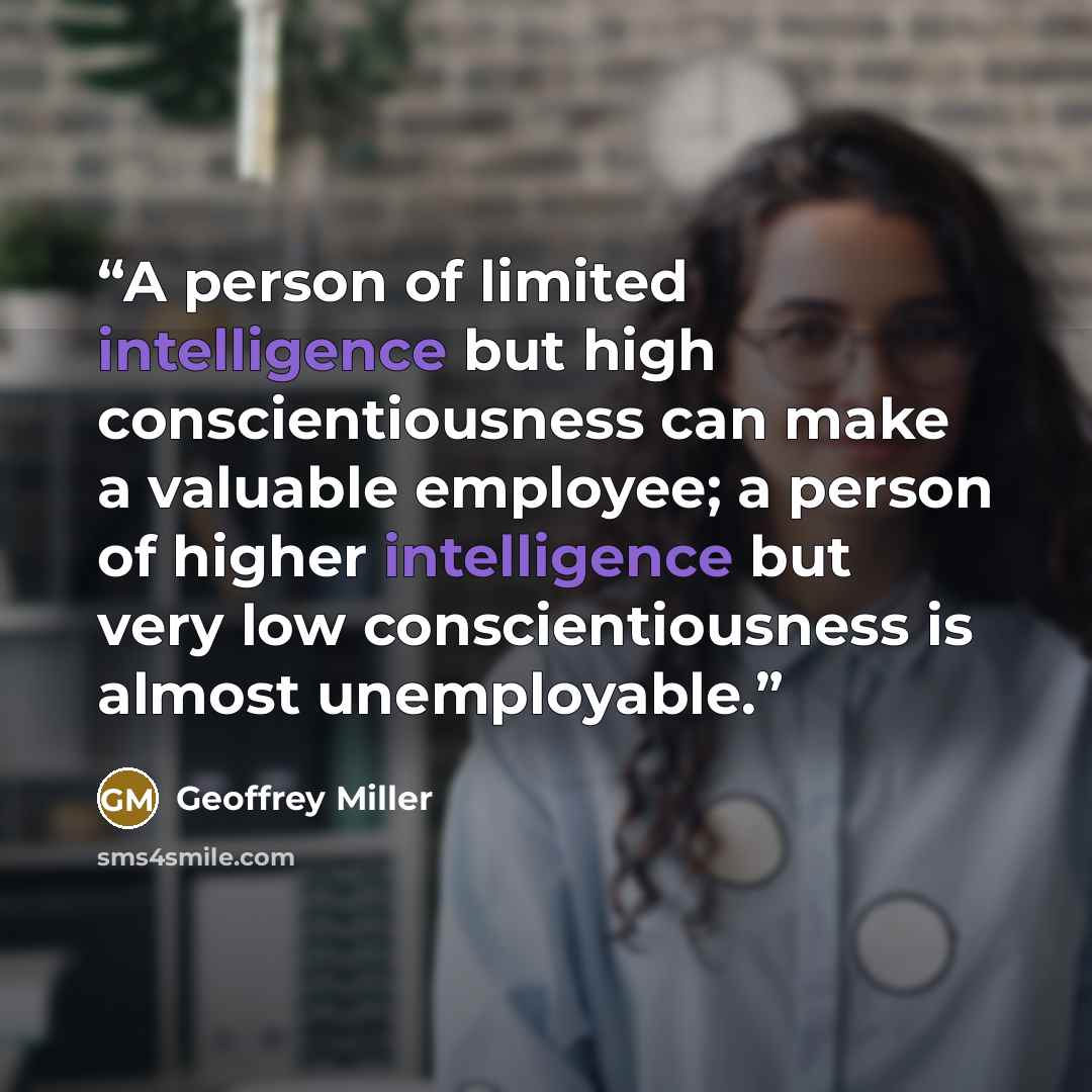 “A person of limited intelligence but high conscientiousness can make a valuable employee; a person of higher intelligence but very low conscientiousness is almost unemployable.” quote by Geoffrey Miller