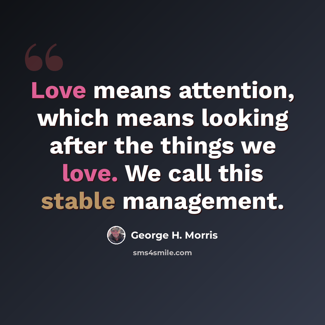“Love means attention, which means looking after the things we love. We call this stable management.” quote by George H. Morris