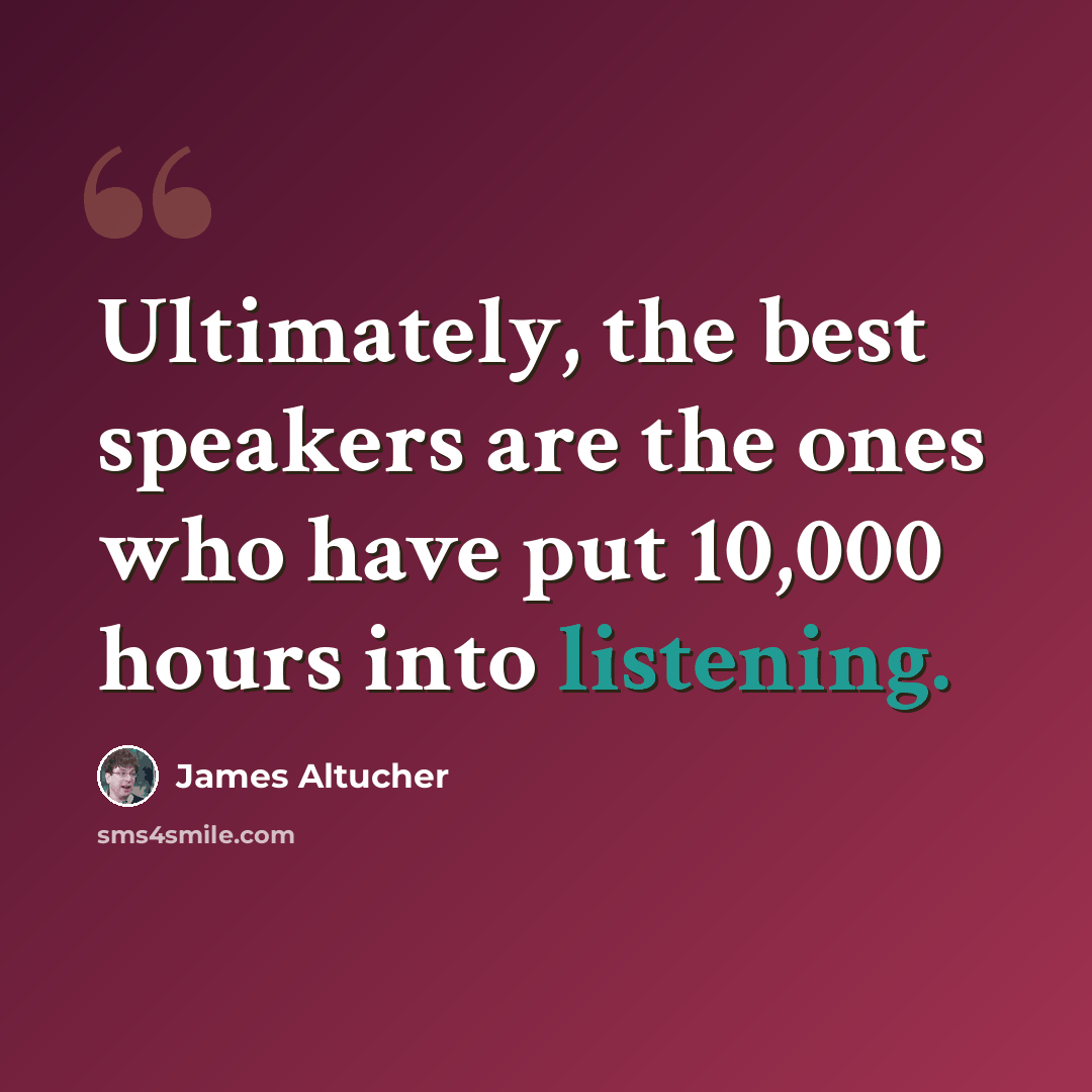 “Ultimately, the best speakers are the ones who have put 10,000 hours into listening.” quote by James Altucher