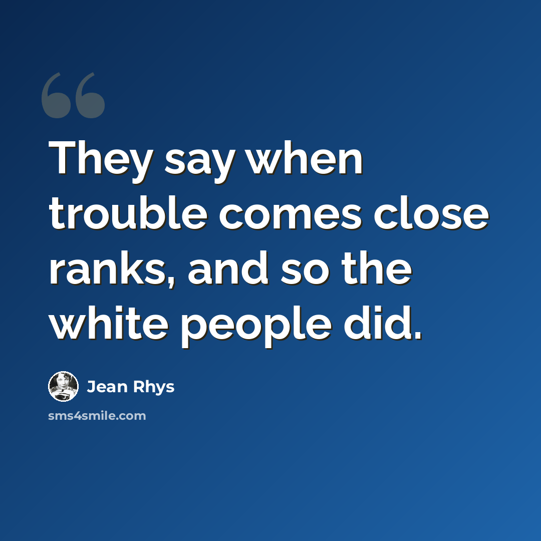 “They say when trouble comes close ranks, and so the white people did.” quote by Jean Rhys