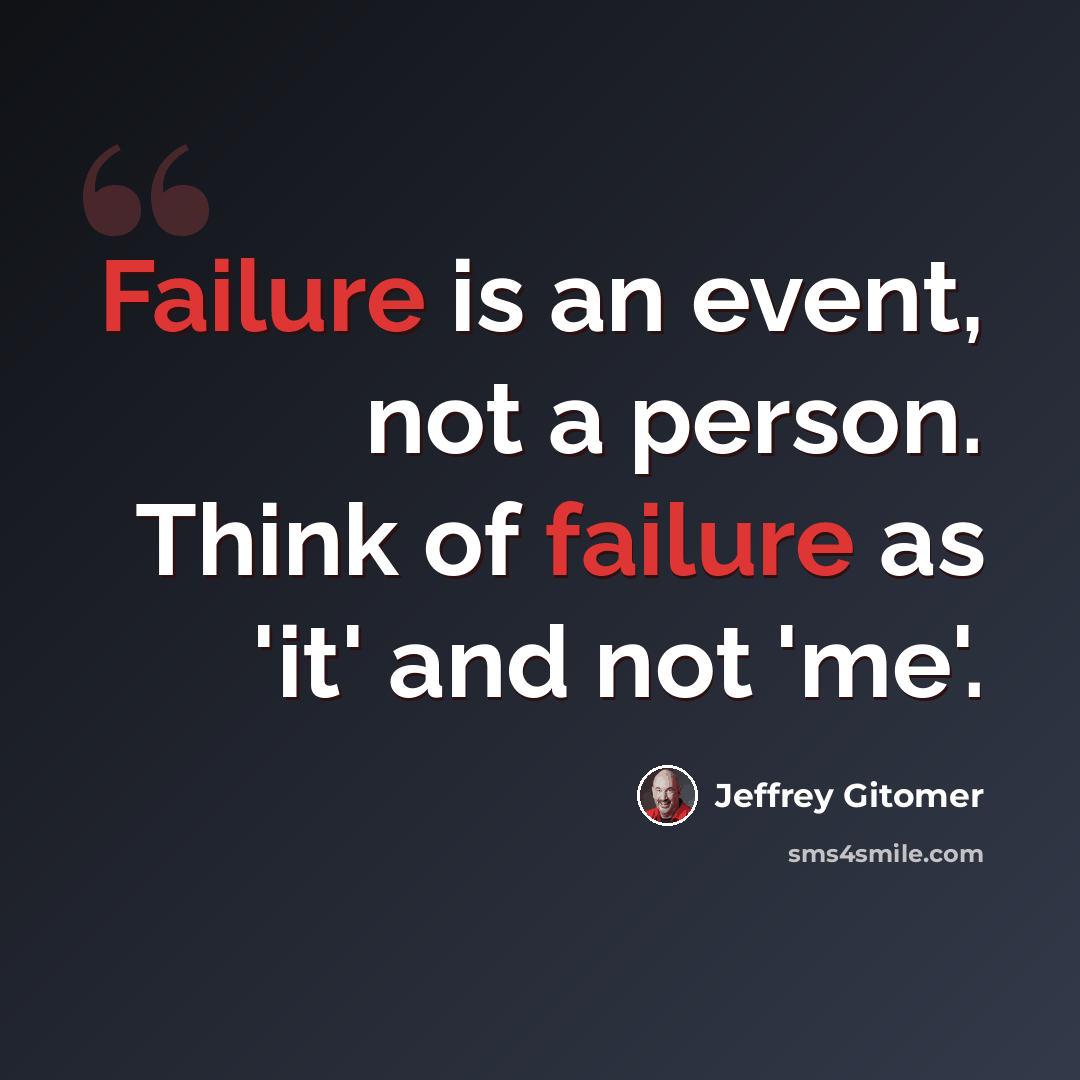 “Failure is an event, not a person. Think of failure as 'it' and not 'me'.” quote by Jeffrey Gitomer