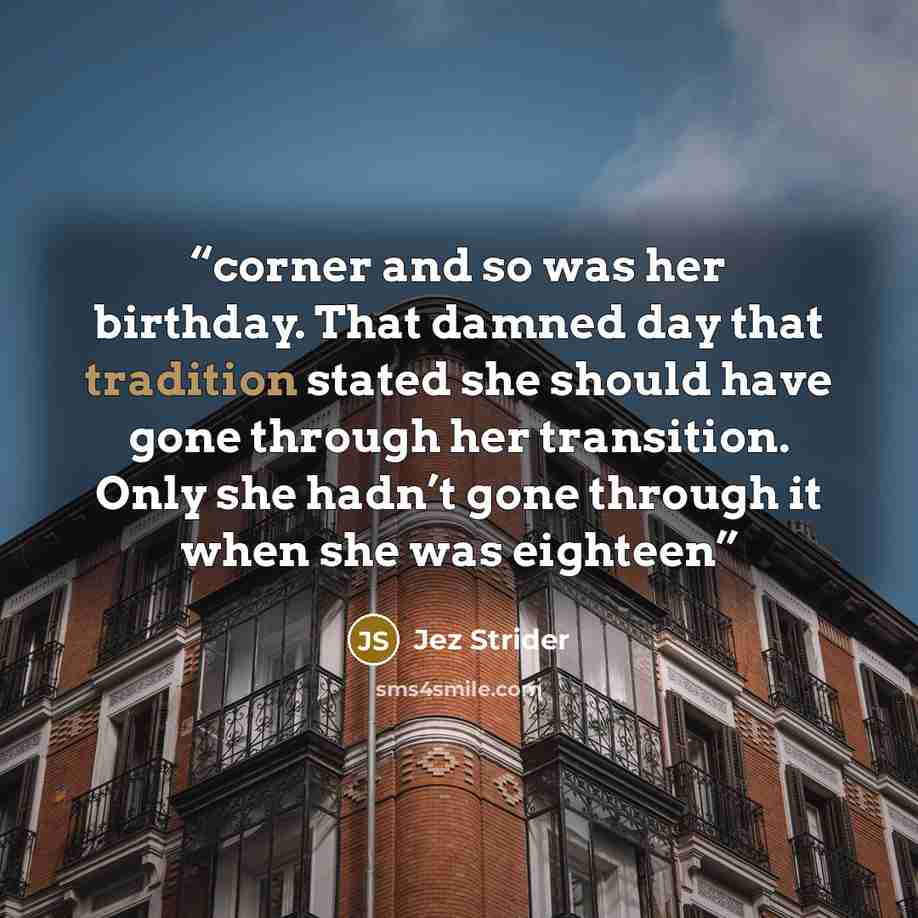 “corner and so was her birthday. That damned day that tradition stated she should have gone through her transition. Only she hadn’t gone through it when she was eighteen” quote by Jez Strider