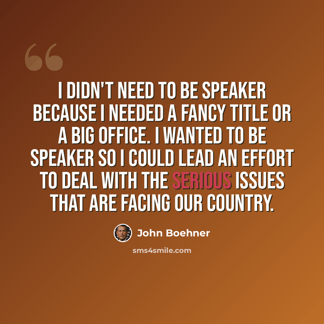 “I didn't need to be speaker because I needed a fancy title or a big office. I wanted to be speaker so I could lead an effort to deal with the serious issues that are facing our country.” quote by John Boehner